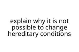 explain why it is not possible to change hereditary conditions