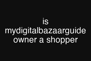 is mydigitalbazaarguide owner a shopper